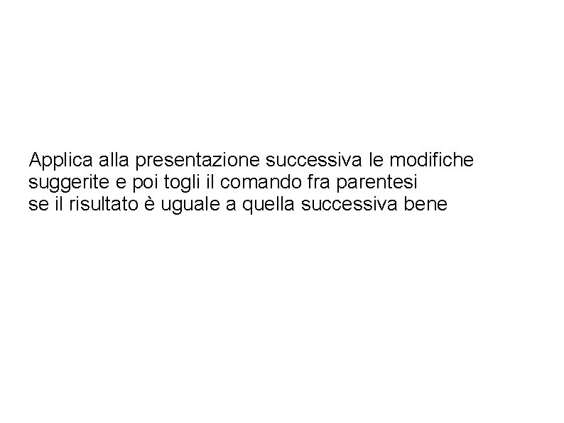 Applica alla presentazione successiva le modifiche suggerite e poi togli il comando fra parentesi