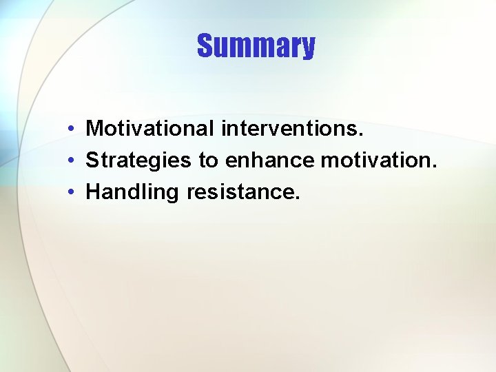 Summary • Motivational interventions. • Strategies to enhance motivation. • Handling resistance. 