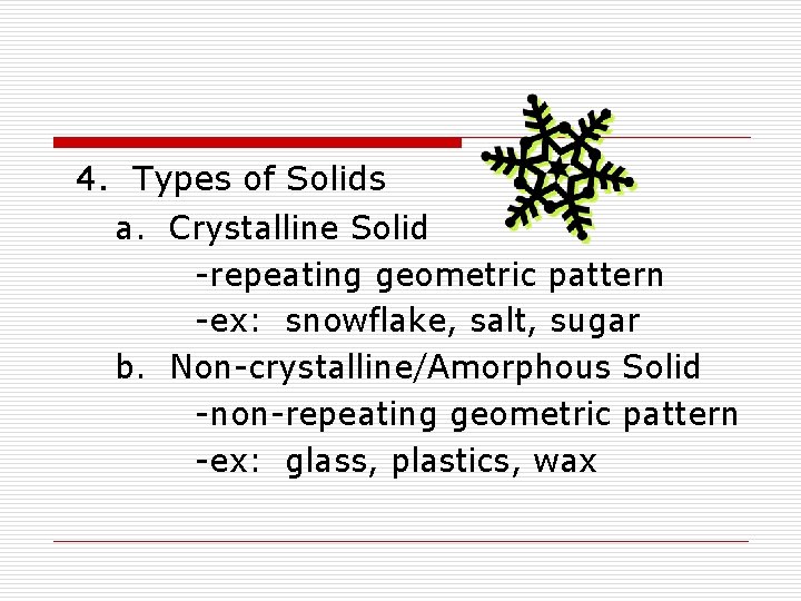 4. Types of Solids a. Crystalline Solid -repeating geometric pattern -ex: snowflake, salt, sugar