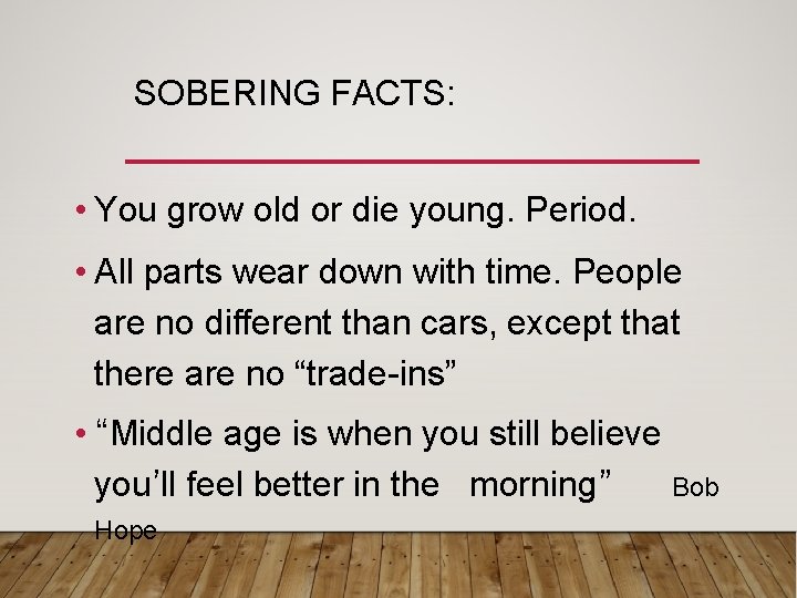 SOBERING FACTS: • You grow old or die young. Period. • All parts wear