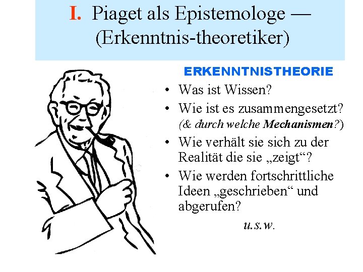 I. Piaget als Epistemologe — (Erkenntnis-theoretiker) ERKENNTNISTHEORIE • Was ist Wissen? • Wie ist