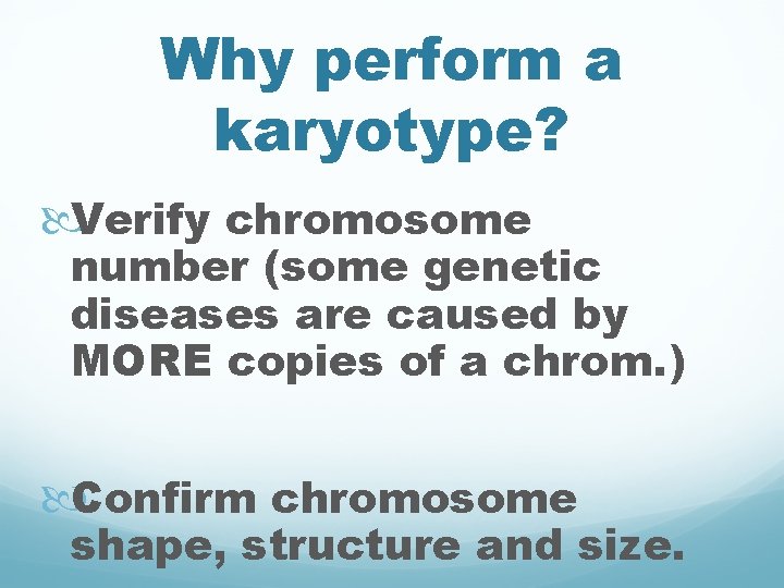 Why perform a karyotype? Verify chromosome number (some genetic diseases are caused by MORE