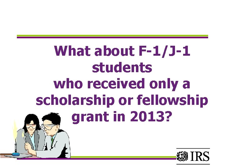 What about F-1/J-1 students who received only a scholarship or fellowship grant in 2013?