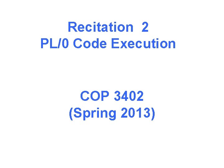 Recitation 2 PL/0 Code Execution COP 3402 (Spring 2013) 