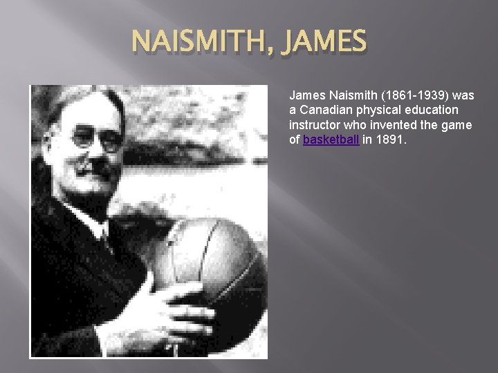 NAISMITH, JAMES James Naismith (1861 -1939) was a Canadian physical education instructor who invented