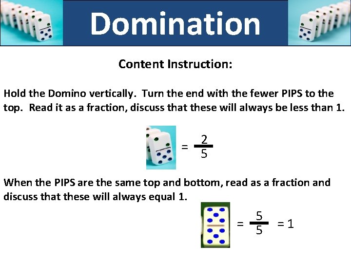 Domination Content Instruction: Hold the Domino vertically. Turn the end with the fewer PIPS