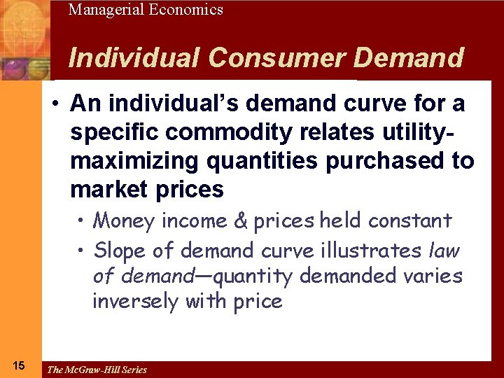 15 Managerial Economics Individual Consumer Demand • An individual’s demand curve for a specific