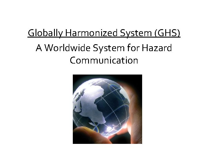 Globally Harmonized System (GHS) A Worldwide System for Hazard Communication 