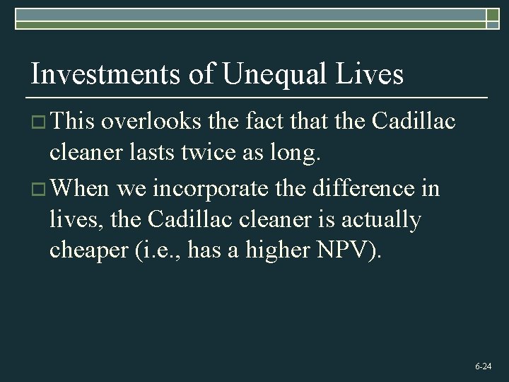 Investments of Unequal Lives o This overlooks the fact that the Cadillac cleaner lasts