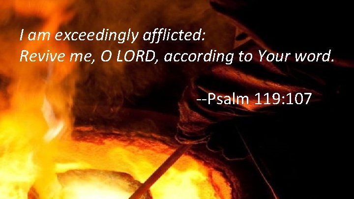 I am exceedingly afflicted: Revive me, O LORD, according to Your word. --Psalm 119: