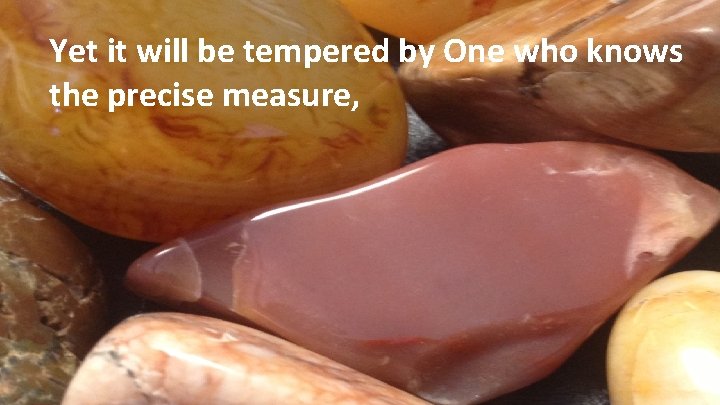 Yet it will be tempered by One who knows the precise measure, 