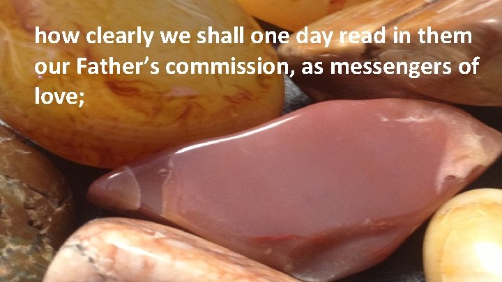 how clearly we shall one day read in them our Father’s commission, as messengers