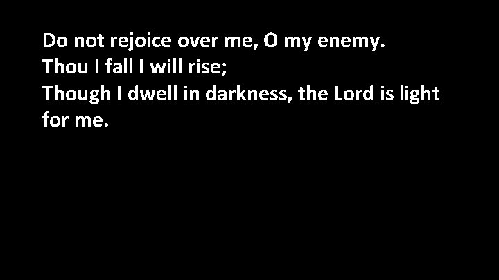Do not rejoice over me, O my enemy. Thou I fall I will rise;