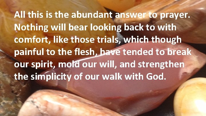 All this is the abundant answer to prayer. Nothing will bear looking back to
