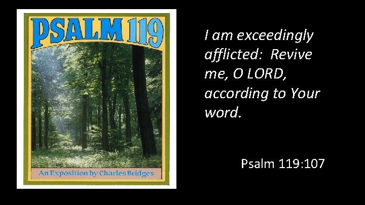 I am exceedingly afflicted: Revive me, O LORD, according to Your word. Psalm 119: