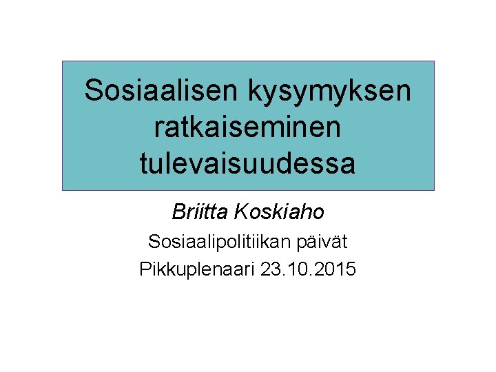 Sosiaalisen kysymyksen ratkaiseminen tulevaisuudessa Briitta Koskiaho Sosiaalipolitiikan päivät Pikkuplenaari 23. 10. 2015 