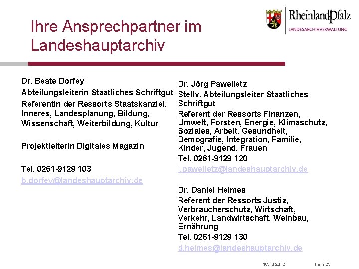 Ihre Ansprechpartner im Landeshauptarchiv Dr. Beate Dorfey Abteilungsleiterin Staatliches Schriftgut Referentin der Ressorts Staatskanzlei,