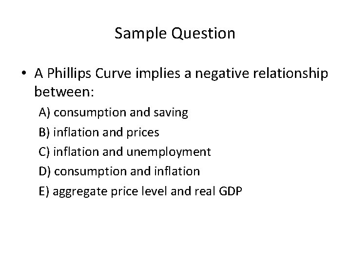 Sample Question • A Phillips Curve implies a negative relationship between: A) consumption and