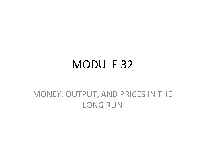 MODULE 32 MONEY, OUTPUT, AND PRICES IN THE LONG RUN 
