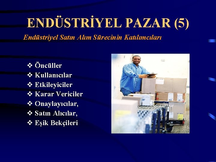 ENDÜSTRİYEL PAZAR (5) Endüstriyel Satın Alım Sürecinin Katılımcıları v Öncüller v Kullanıcılar v Etkileyiciler