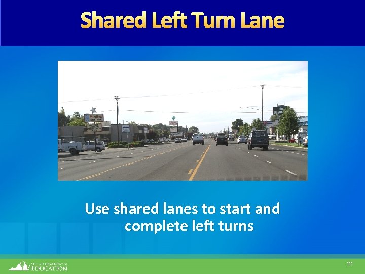 Shared Left Turn Lane Use shared lanes to start and complete left turns 21