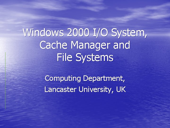 Windows 2000 I/O System, Cache Manager and File Systems Computing Department, Lancaster University, UK Windows 2000 I/O System, Cache Manager and File Systems Computing Department, Lancaster University, UK