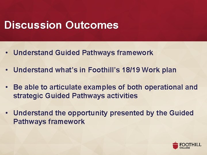 Discussion Outcomes • Understand Guided Pathways framework • Understand what’s in Foothill’s 18/19 Work