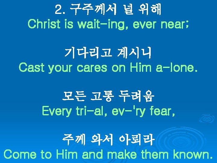 2. 구주께서 널 위해 Christ is wait-ing, ever near; 기다리고 계시니 Cast your cares