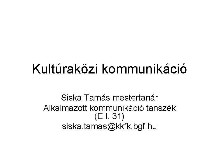 Kultúraközi kommunikáció Siska Tamás mestertanár Alkalmazott kommunikáció tanszék (EII. 31) siska. tamas@kkfk. bgf. hu
