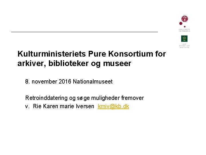 Kulturministeriets Pure Konsortium for arkiver, biblioteker og museer 8. november 2016 Nationalmuseet Retroinddatering og