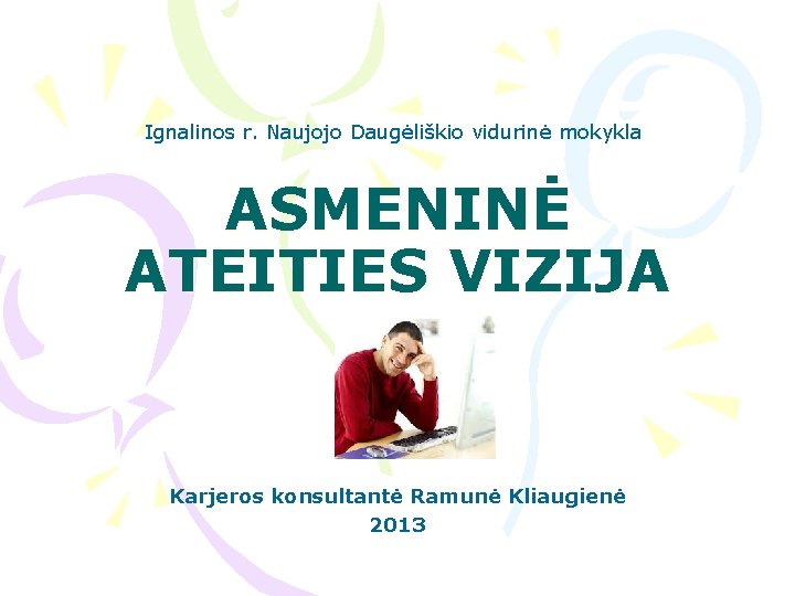 Ignalinos r. Naujojo Daugėliškio vidurinė mokykla ASMENINĖ ATEITIES VIZIJA Karjeros konsultantė Ramunė Kliaugienė 2013