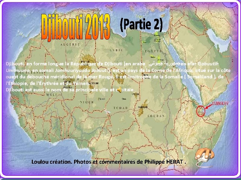 Djibouti, en forme longue la République de Djibouti (en arabe , ﺟﻤﻬﻮﺭﻳﺔ ﺟﻴﺒﻮﺗﻲ en