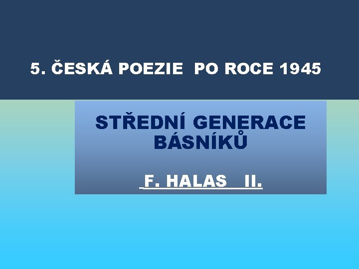 5. ČESKÁ POEZIE PO ROCE 1945 STŘEDNÍ GENERACE BÁSNÍKŮ F. HALAS II. 