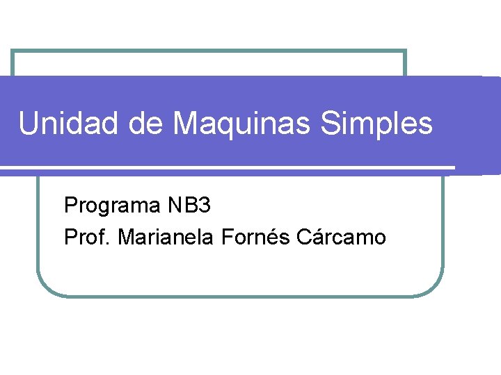 Unidad de Maquinas Simples Programa NB 3 Prof. Marianela Fornés Cárcamo 