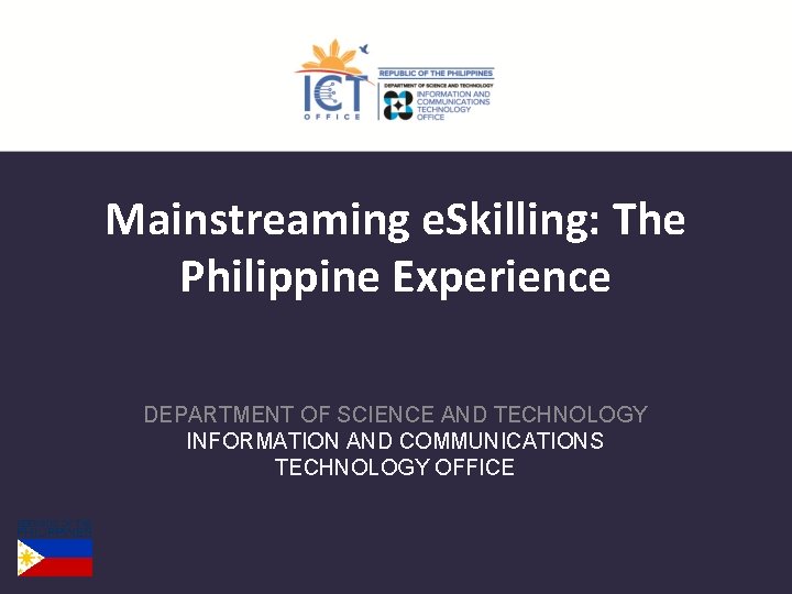 Mainstreaming e. Skilling: The Philippine Experience DEPARTMENT OF SCIENCE AND TECHNOLOGY INFORMATION AND COMMUNICATIONS