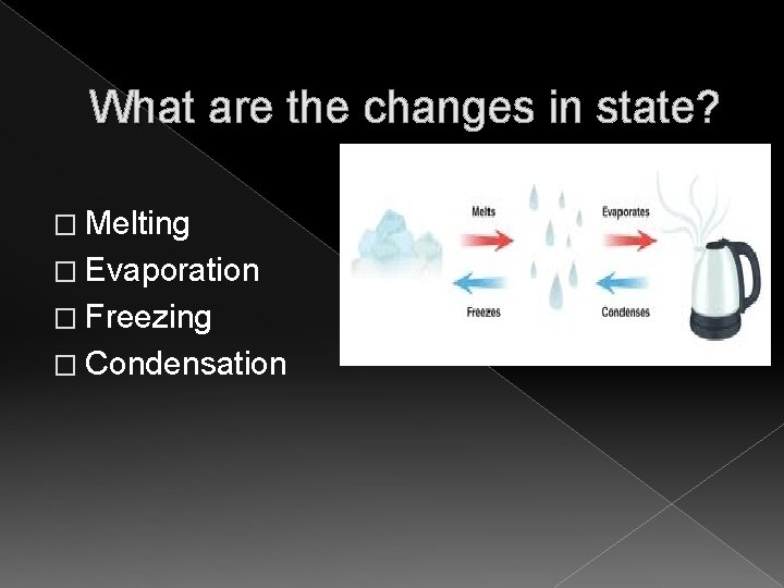 What are the changes in state? � Melting � Evaporation � Freezing � Condensation