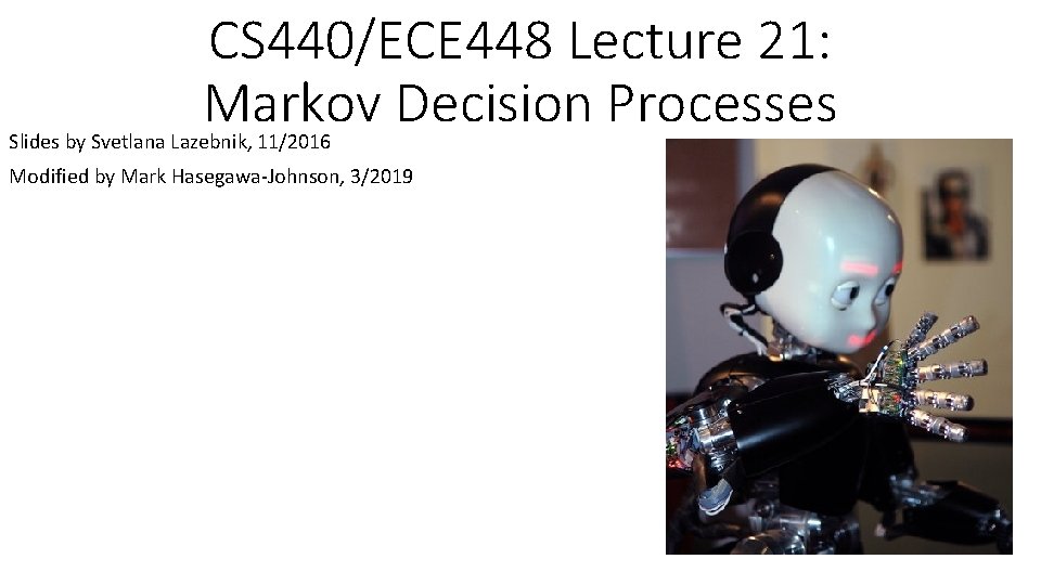 CS 440/ECE 448 Lecture 21: Markov Decision Processes Slides by Svetlana Lazebnik, 11/2016 Modified
