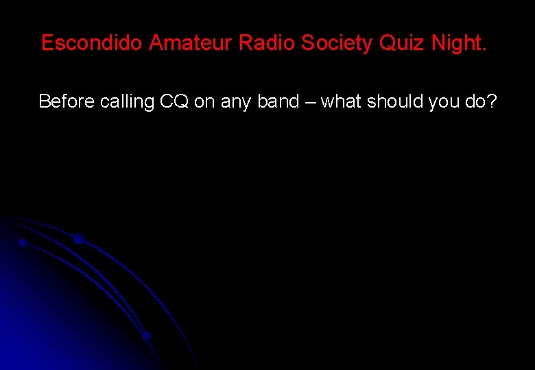 Escondido Amateur Radio Society Quiz Night. Before calling CQ on any band – what
