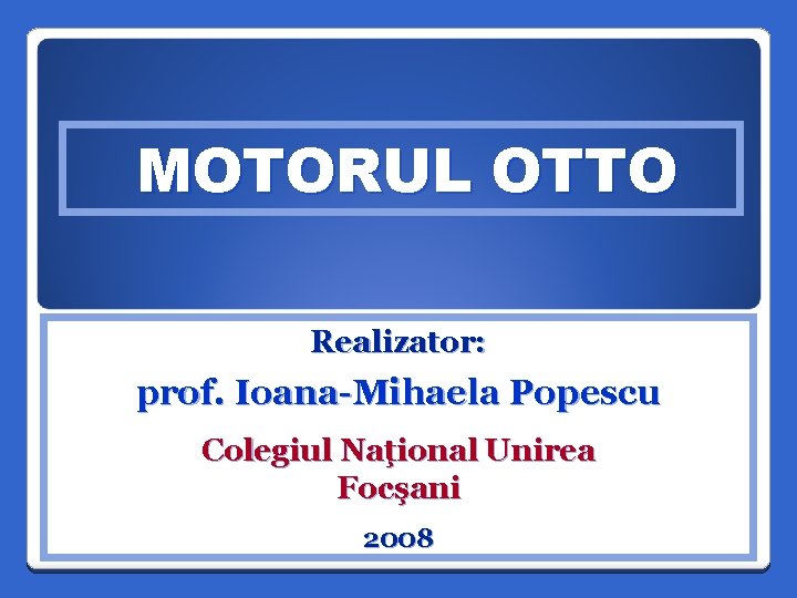 MOTORUL OTTO Realizator: prof. Ioana-Mihaela Popescu Colegiul Naţional Unirea Focşani 2008 