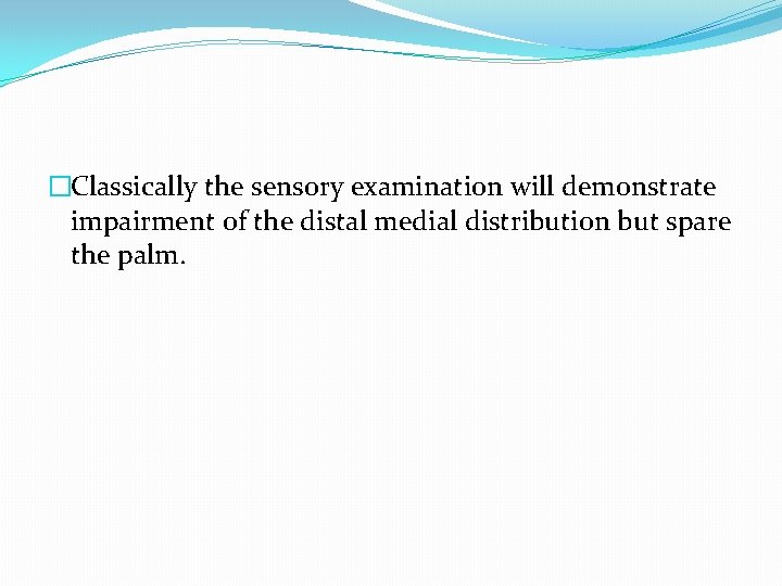 �Classically the sensory examination will demonstrate impairment of the distal medial distribution but spare