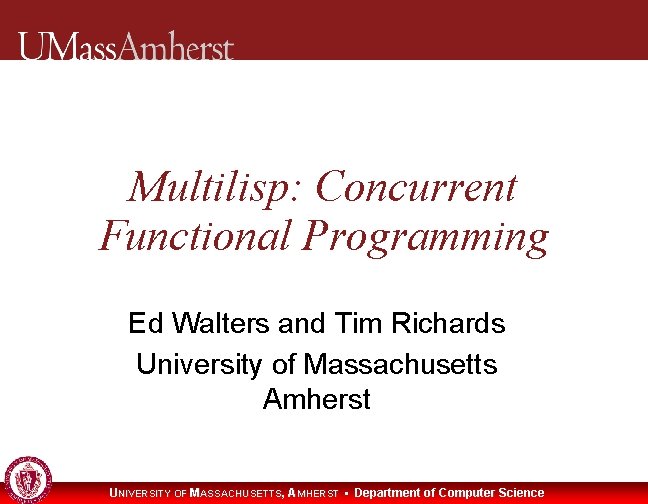 Multilisp: Concurrent Functional Programming Ed Walters and Tim Richards University of Massachusetts Amherst UNIVERSITY