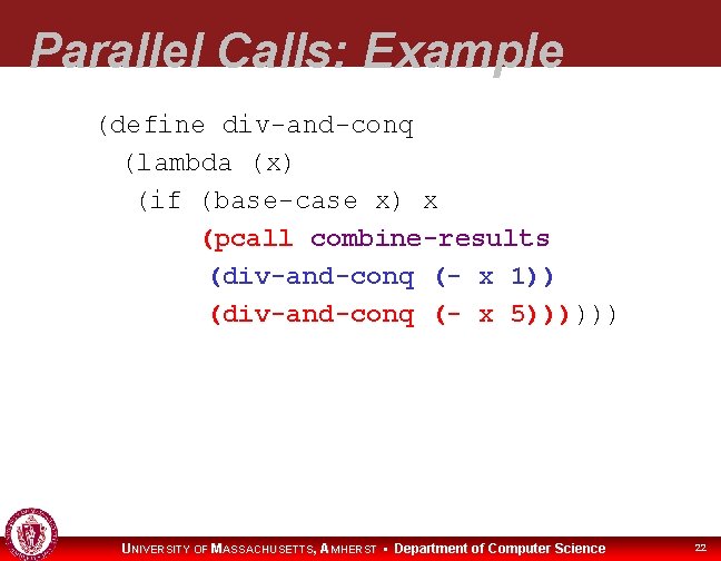 Parallel Calls: Example (define div-and-conq (lambda (x) (if (base-case x) x (pcall combine-results (div-and-conq