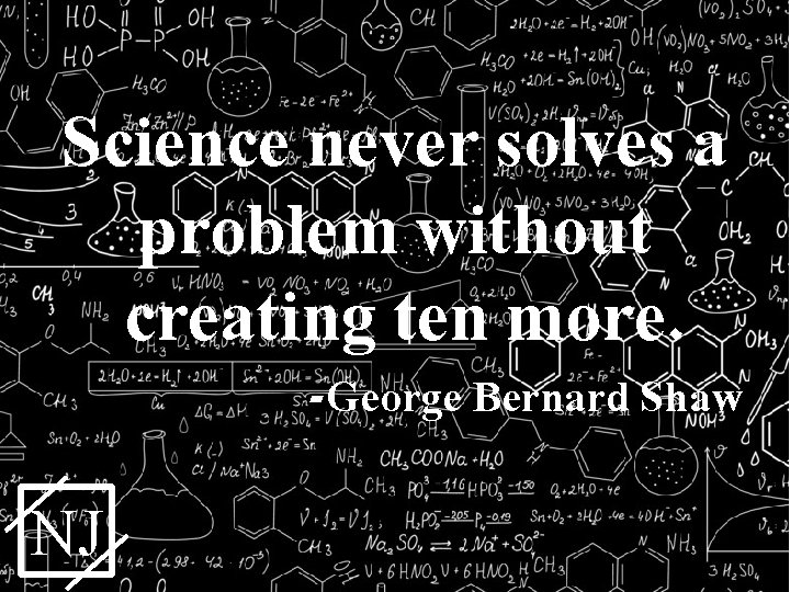 Science never solves a problem without creating ten more. -George Bernard Shaw NJ 