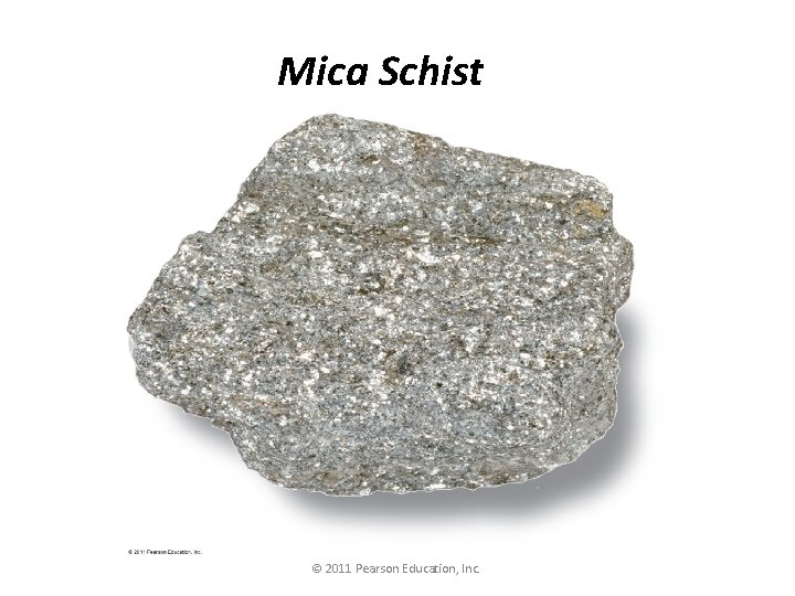 Mica Schist © 2011 Pearson Education, Inc. 