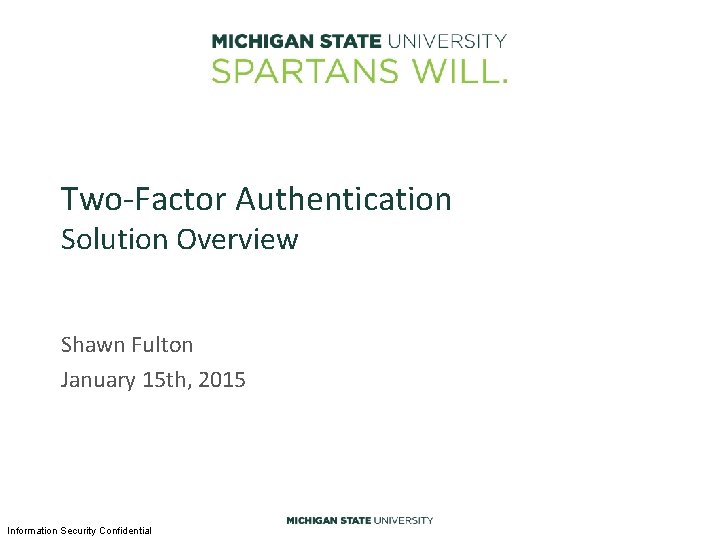Two-Factor Authentication Solution Overview Shawn Fulton January 15 th, 2015 Information Security Confidential Two-Factor Authentication Solution Overview Shawn Fulton January 15 th, 2015 Information Security Confidential