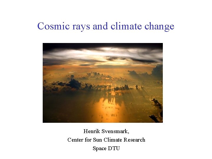 Cosmic rays and climate change Henrik Svensmark, Center for Sun Climate Research Space DTU