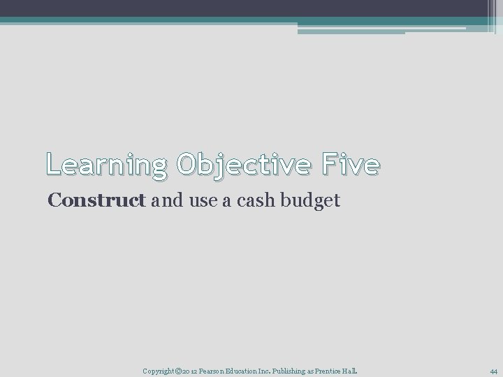 Learning Objective Five Construct and use a cash budget Copyright © 2012 Pearson Education