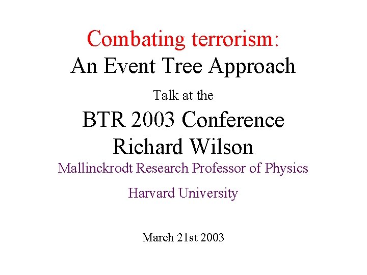 Combating terrorism: An Event Tree Approach Talk at the BTR 2003 Conference Richard Wilson
