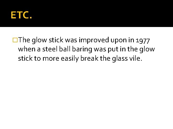 ETC. �The glow stick was improved upon in 1977 when a steel ball baring