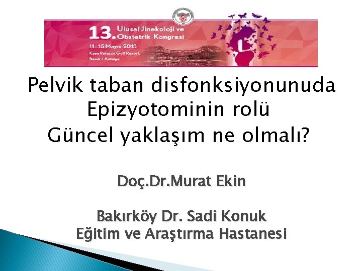 Pelvik taban disfonksiyonunuda Epizyotominin rolü Güncel yaklaşım ne olmalı? Doç. Dr. Murat Ekin Bakırköy